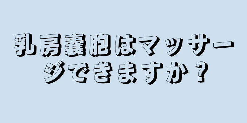 乳房嚢胞はマッサージできますか？
