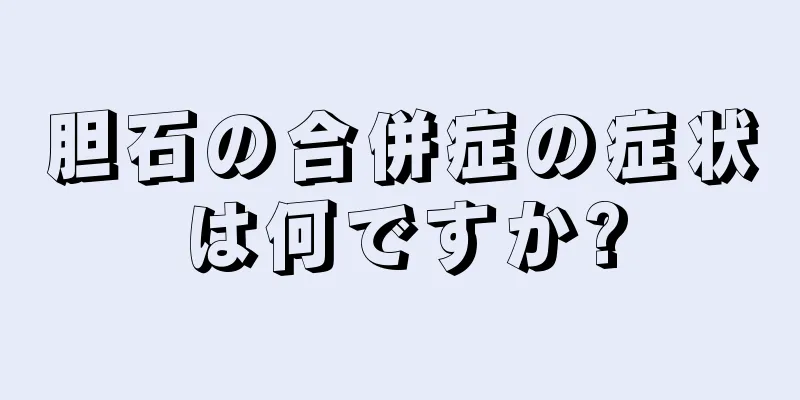 胆石の合併症の症状は何ですか?