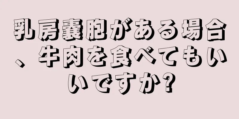 乳房嚢胞がある場合、牛肉を食べてもいいですか?
