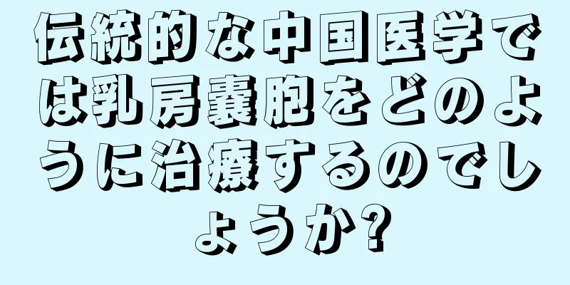 伝統的な中国医学では乳房嚢胞をどのように治療するのでしょうか?