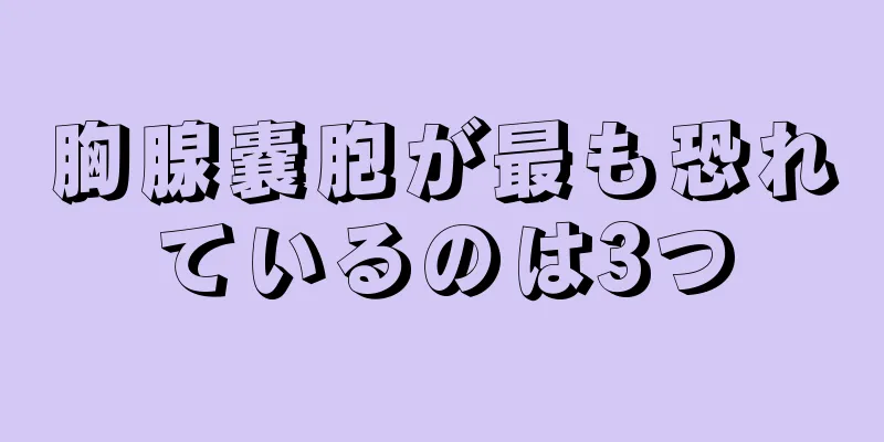 胸腺嚢胞が最も恐れているのは3つ