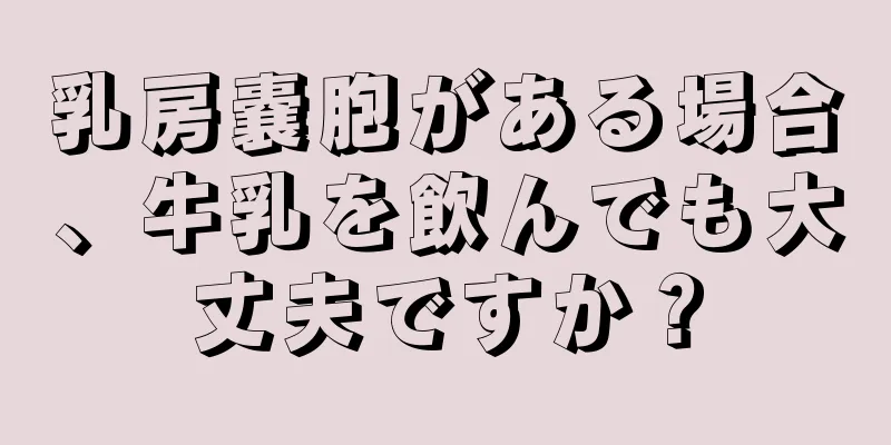 乳房嚢胞がある場合、牛乳を飲んでも大丈夫ですか？