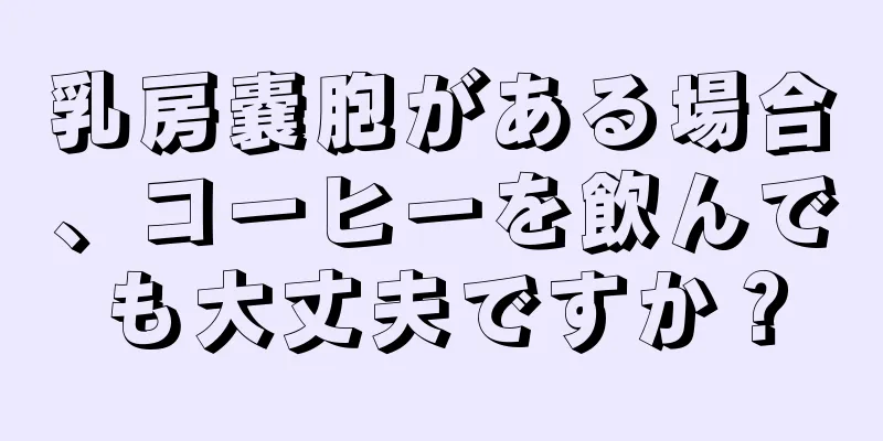 乳房嚢胞がある場合、コーヒーを飲んでも大丈夫ですか？