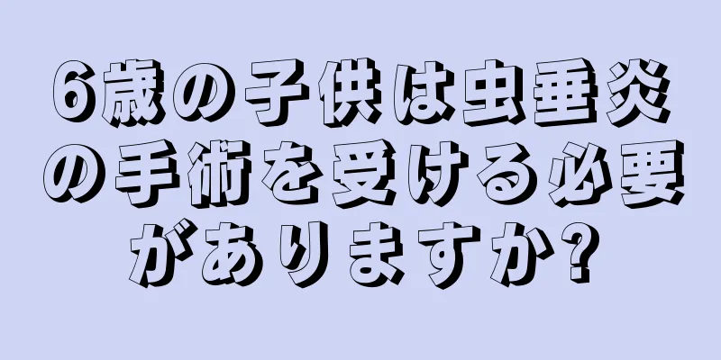 6歳の子供は虫垂炎の手術を受ける必要がありますか?