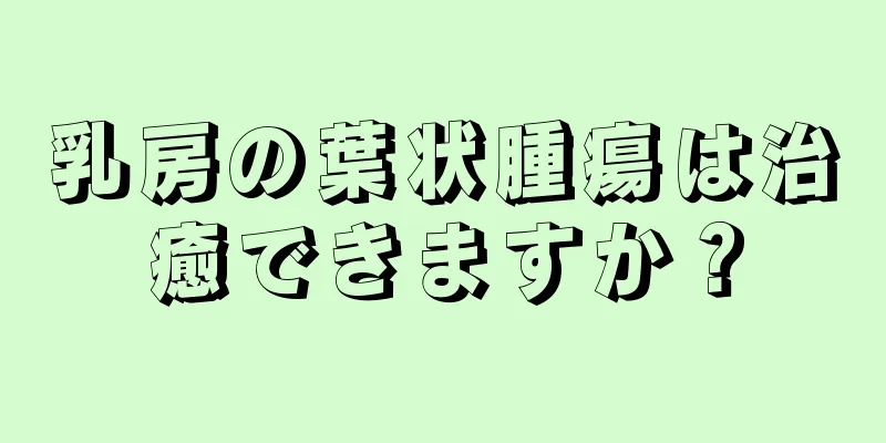 乳房の葉状腫瘍は治癒できますか？