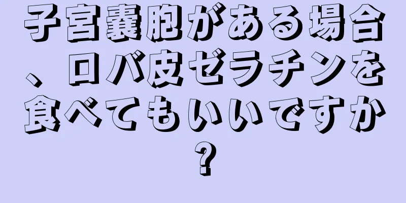 子宮嚢胞がある場合、ロバ皮ゼラチンを食べてもいいですか?