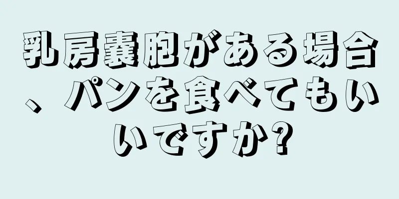 乳房嚢胞がある場合、パンを食べてもいいですか?