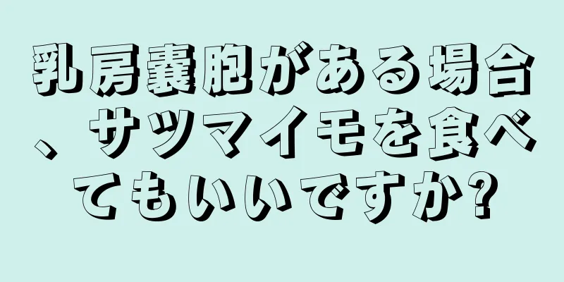 乳房嚢胞がある場合、サツマイモを食べてもいいですか?