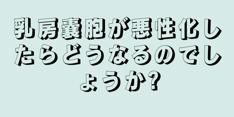 乳房嚢胞が悪性化したらどうなるのでしょうか?