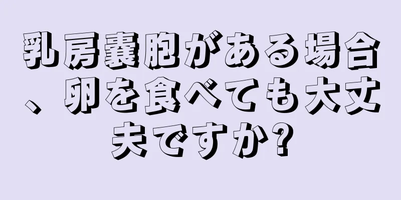 乳房嚢胞がある場合、卵を食べても大丈夫ですか?