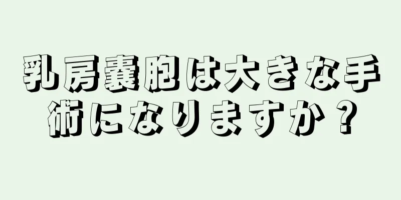 乳房嚢胞は大きな手術になりますか？