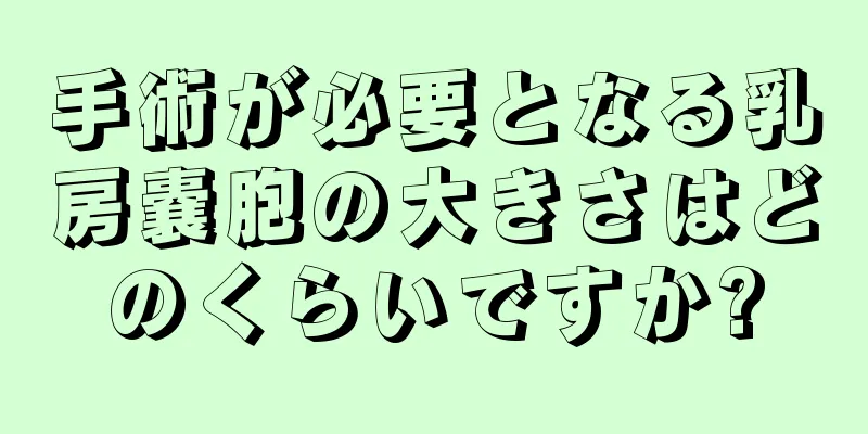 手術が必要となる乳房嚢胞の大きさはどのくらいですか?