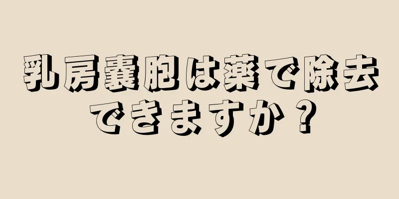 乳房嚢胞は薬で除去できますか？
