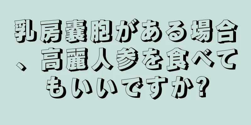 乳房嚢胞がある場合、高麗人参を食べてもいいですか?