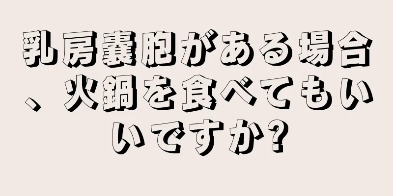 乳房嚢胞がある場合、火鍋を食べてもいいですか?
