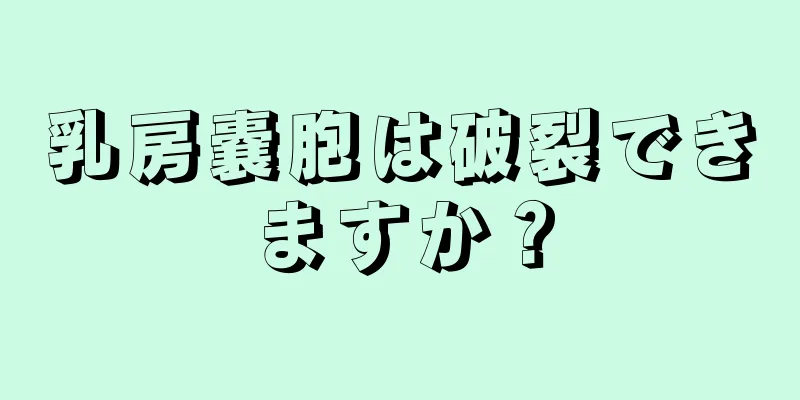 乳房嚢胞は破裂できますか？
