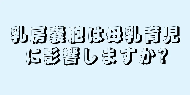 乳房嚢胞は母乳育児に影響しますか?