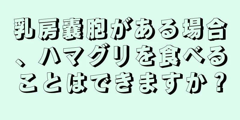 乳房嚢胞がある場合、ハマグリを食べることはできますか？