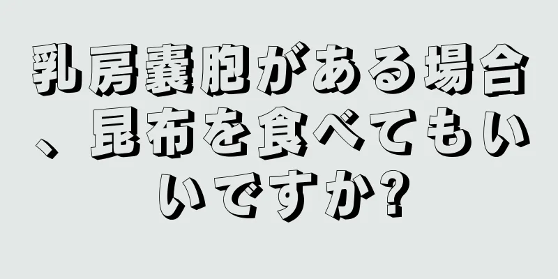 乳房嚢胞がある場合、昆布を食べてもいいですか?