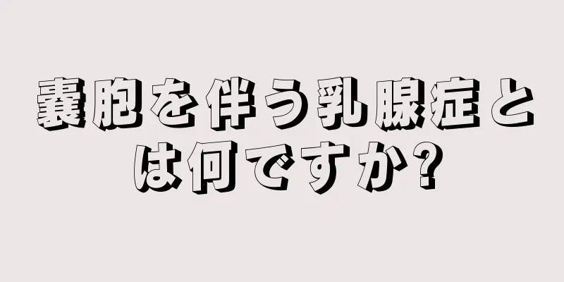 嚢胞を伴う乳腺症とは何ですか?