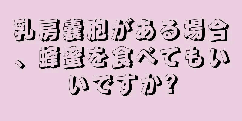乳房嚢胞がある場合、蜂蜜を食べてもいいですか?