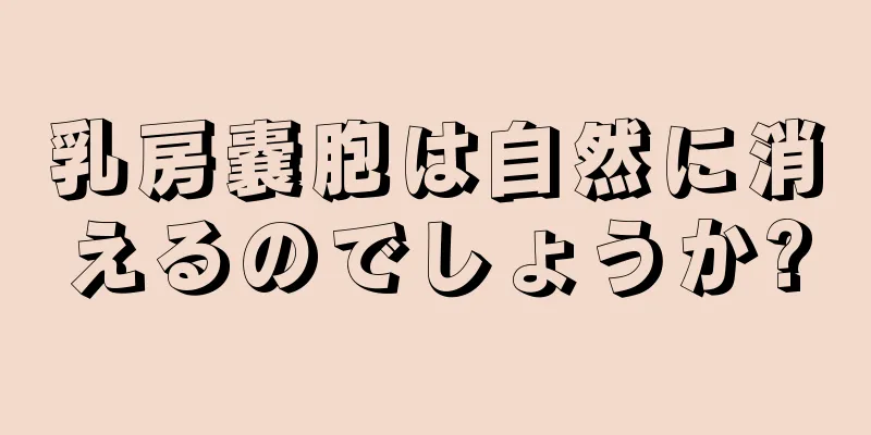 乳房嚢胞は自然に消えるのでしょうか?