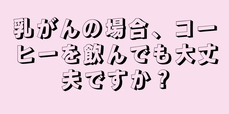 乳がんの場合、コーヒーを飲んでも大丈夫ですか？