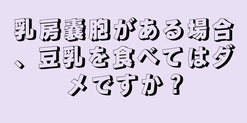 乳房嚢胞がある場合、豆乳を食べてはダメですか？