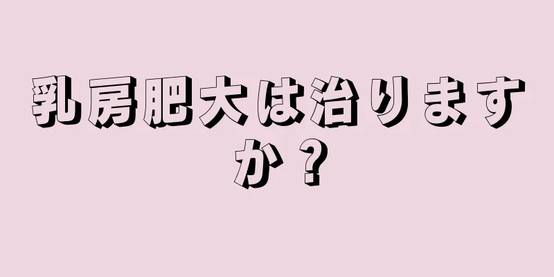 乳房肥大は治りますか？