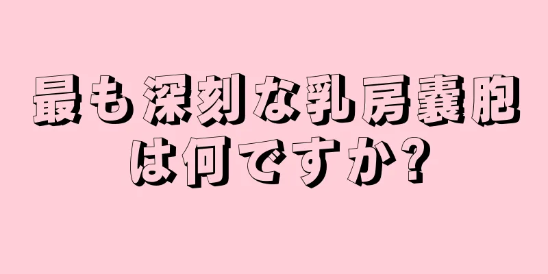 最も深刻な乳房嚢胞は何ですか?