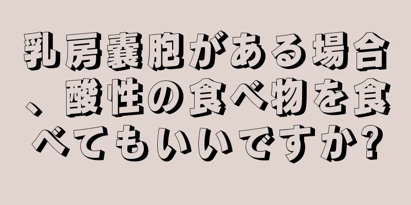 乳房嚢胞がある場合、酸性の食べ物を食べてもいいですか?