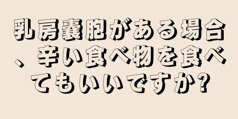 乳房嚢胞がある場合、辛い食べ物を食べてもいいですか?