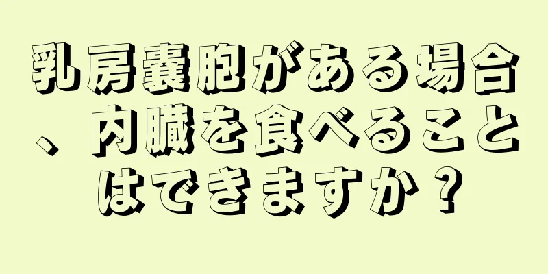 乳房嚢胞がある場合、内臓を食べることはできますか？