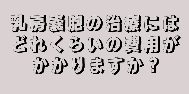 乳房嚢胞の治療にはどれくらいの費用がかかりますか？