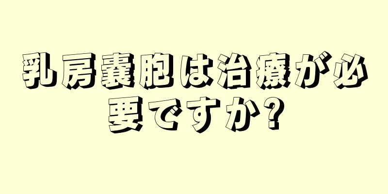 乳房嚢胞は治療が必要ですか?
