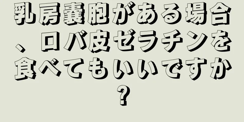 乳房嚢胞がある場合、ロバ皮ゼラチンを食べてもいいですか?
