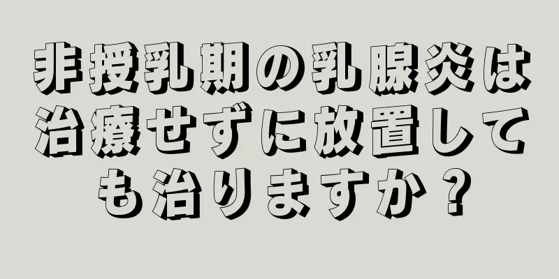 非授乳期の乳腺炎は治療せずに放置しても治りますか？