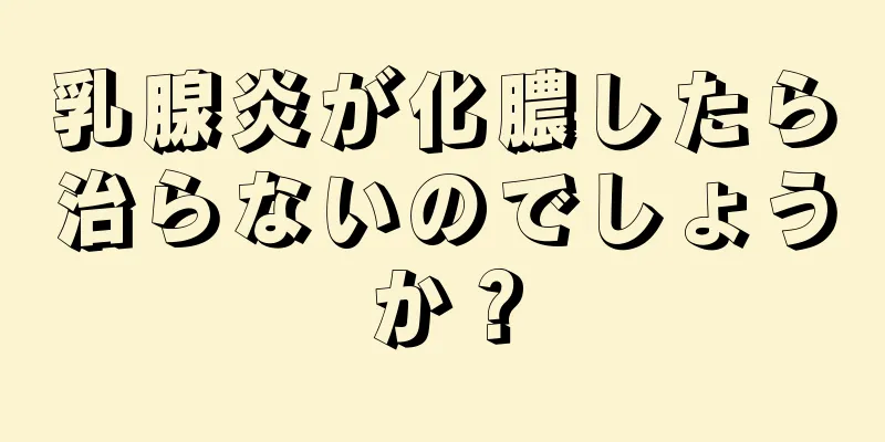 乳腺炎が化膿したら治らないのでしょうか？