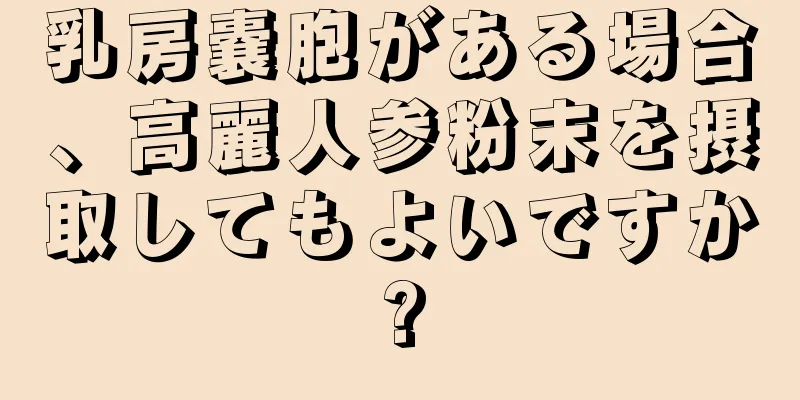 乳房嚢胞がある場合、高麗人参粉末を摂取してもよいですか?