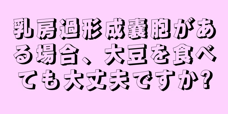 乳房過形成嚢胞がある場合、大豆を食べても大丈夫ですか?