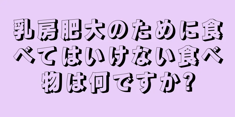 乳房肥大のために食べてはいけない食べ物は何ですか?