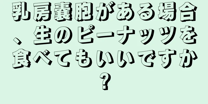 乳房嚢胞がある場合、生のピーナッツを食べてもいいですか?