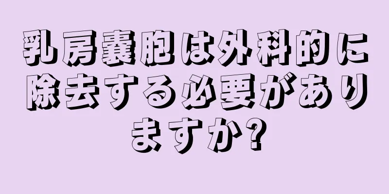 乳房嚢胞は外科的に除去する必要がありますか?
