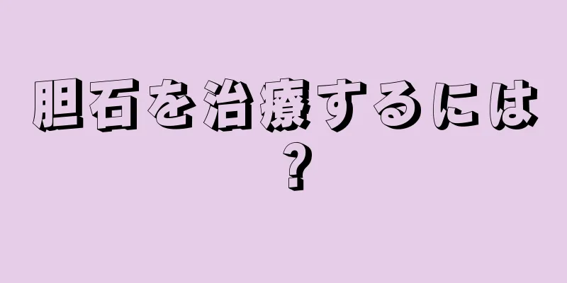 胆石を治療するには？