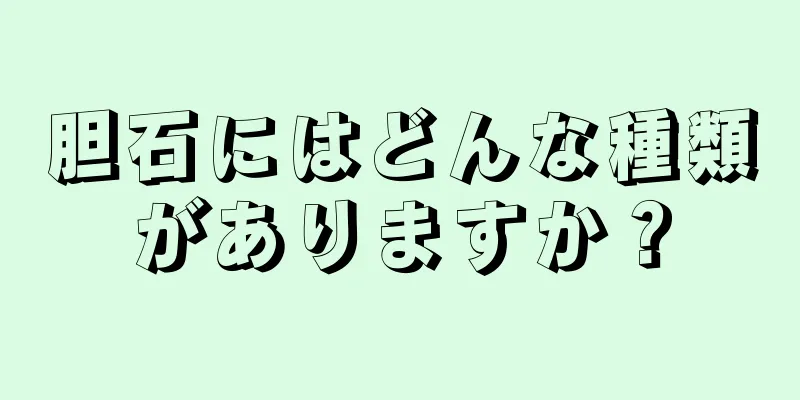 胆石にはどんな種類がありますか？