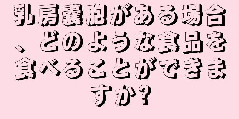 乳房嚢胞がある場合、どのような食品を食べることができますか?