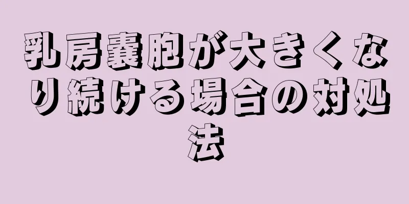 乳房嚢胞が大きくなり続ける場合の対処法