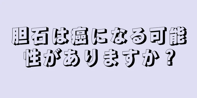 胆石は癌になる可能性がありますか？
