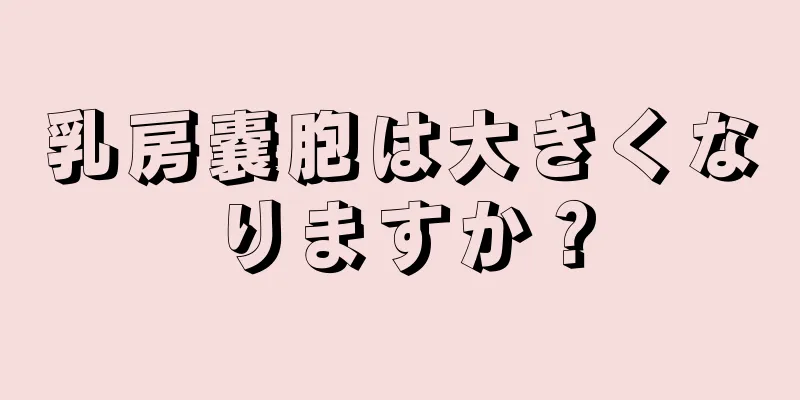 乳房嚢胞は大きくなりますか？