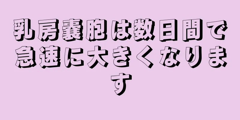 乳房嚢胞は数日間で急速に大きくなります